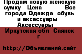 Продам новую женскую сумку › Цена ­ 1 500 - Все города Одежда, обувь и аксессуары » Аксессуары   . Иркутская обл.,Саянск г.